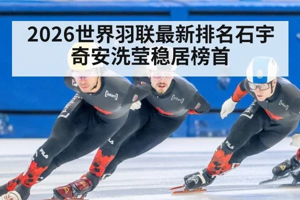 2026世界羽联最新排名石宇奇安洗莹稳居榜首