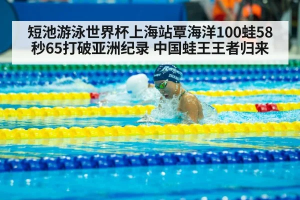 短池游泳世界杯上海站覃海洋100蛙58秒65打破亚洲纪录 中国蛙王王者归来