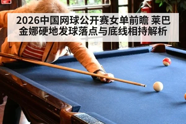 2026中国网球公开赛女单前瞻 莱巴金娜硬地发球落点与底线相持解析