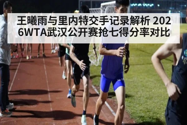 王曦雨与里内特交手记录解析 2026WTA武汉公开赛抢七得分率对比
