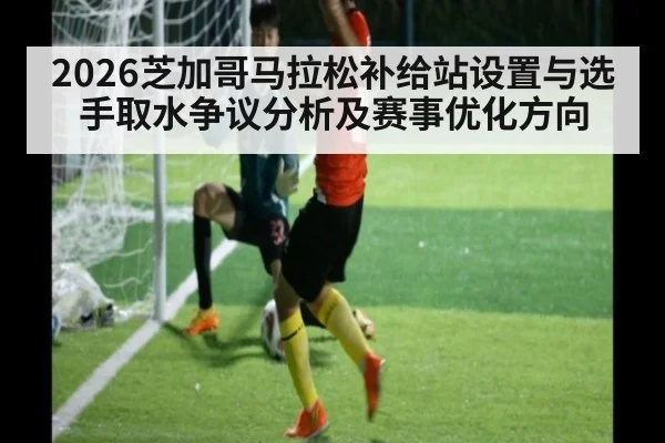 2026芝加哥马拉松补给站设置与选手取水争议分析及赛事优化方向